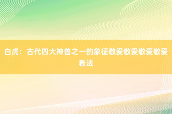 白虎：古代四大神兽之一的象征敬爱敬爱敬爱敬爱看法