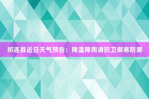 祁连县近日天气预告：降温降雨请防卫御寒防潮