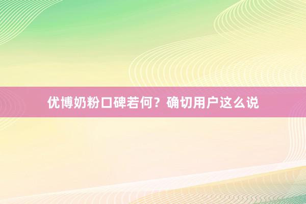 优博奶粉口碑若何？确切用户这么说