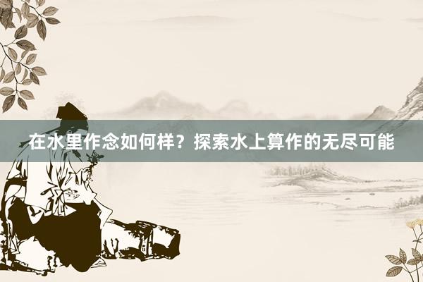 在水里作念如何样？探索水上算作的无尽可能